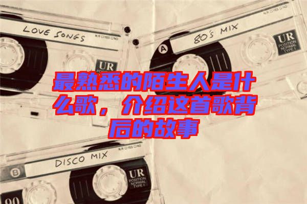 最熟悉的陌生人是什么歌，介紹這首歌背后的故事