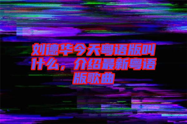 劉德華今天粵語(yǔ)版叫什么，介紹最新粵語(yǔ)版歌曲