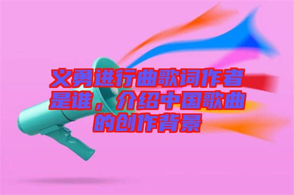 義勇進(jìn)行曲歌詞作者是誰(shuí)，介紹中國(guó)歌曲的創(chuàng)作背景