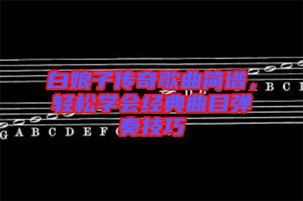 白娘子傳奇歌曲簡譜，輕松學(xué)會(huì)經(jīng)典曲目彈奏技巧
