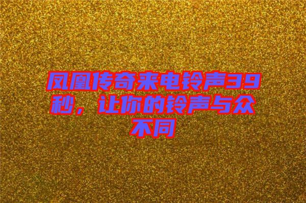 鳳凰傳奇來電鈴聲39秒，讓你的鈴聲與眾不同