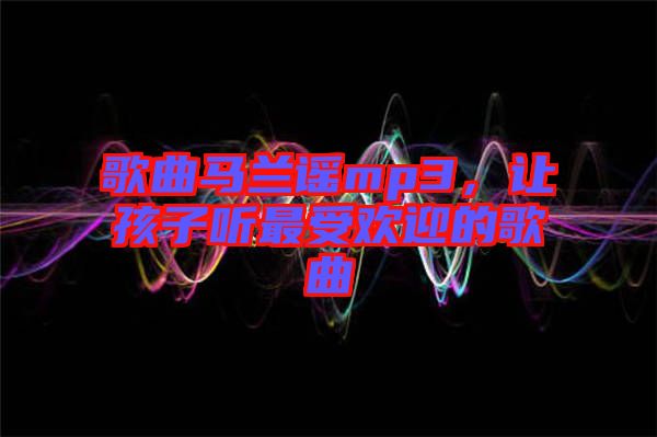 歌曲馬蘭謠mp3，讓孩子聽最受歡迎的歌曲