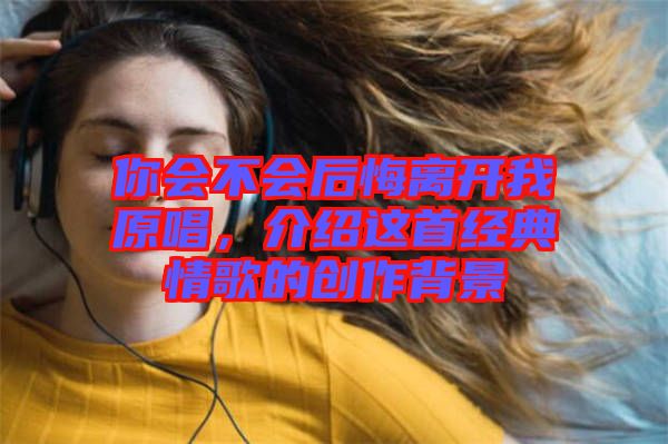 你會(huì)不會(huì)后悔離開我原唱，介紹這首經(jīng)典情歌的創(chuàng)作背景