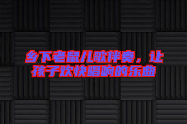 鄉(xiāng)下老鼠兒歌伴奏，讓孩子歡快唱響的樂曲