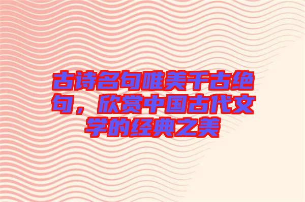 古詩名句唯美千古絕句，欣賞中國古代文學(xué)的經(jīng)典之美