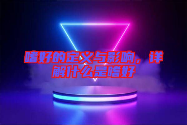 嗜好的定義與影響，詳解什么是嗜好