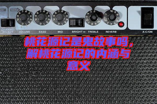 桃花源記是鬼故事嗎，解桃花源記的內(nèi)涵與意義