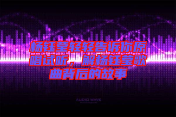 楊鈺瑩輕輕告訴你原唱試聽，解楊鈺瑩歌曲背后的故事