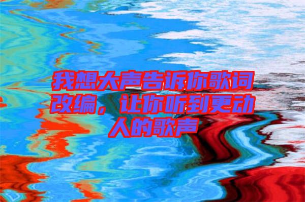 我想大聲告訴你歌詞改編，讓你聽到更動人的歌聲