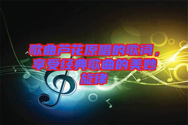 歌曲蘆花原唱的歌詞，享受經(jīng)典歌曲的美妙旋律