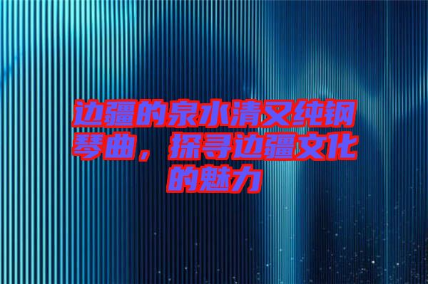 邊疆的泉水清又純鋼琴曲，探尋邊疆文化的魅力