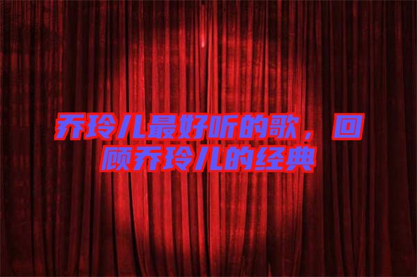 喬玲兒最好聽的歌，回顧喬玲兒的經(jīng)典