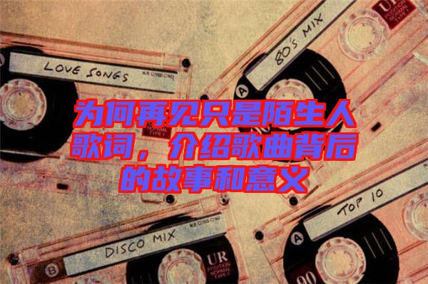 為何再見(jiàn)只是陌生人歌詞，介紹歌曲背后的故事和意義