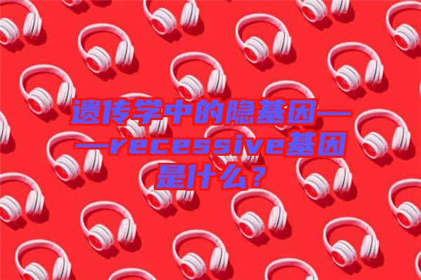 遺傳學(xué)中的隱基因——recessive基因是什么？
