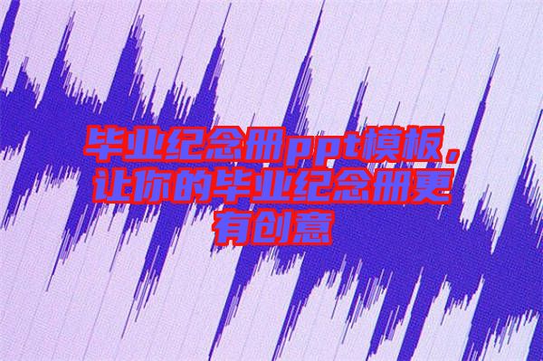 畢業(yè)紀(jì)念冊(cè)ppt模板，讓你的畢業(yè)紀(jì)念冊(cè)更有創(chuàng)意