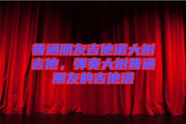 普通朋友吉他譜大樹吉他，彈奏大樹普通朋友的吉他譜