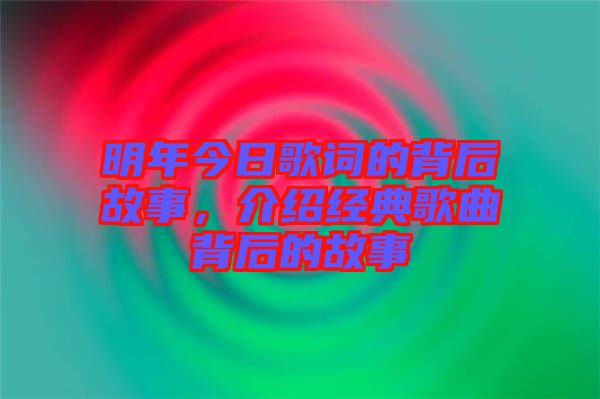 明年今日歌詞的背后故事，介紹經(jīng)典歌曲背后的故事