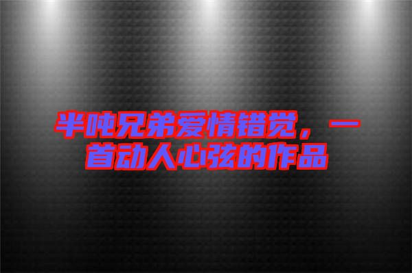 半噸兄弟愛情錯(cuò)覺，一首動(dòng)人心弦的作品