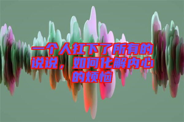 一個人扛下了所有的說說，如何化解內(nèi)心的煩惱