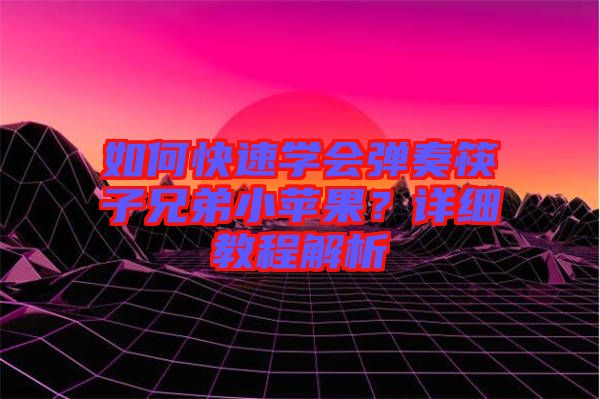 如何快速學(xué)會彈奏筷子兄弟小蘋果？詳細(xì)教程解析