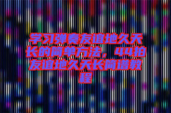 學(xué)習(xí)彈奏友誼地久天長的簡單方法，44拍友誼地久天長簡譜教程