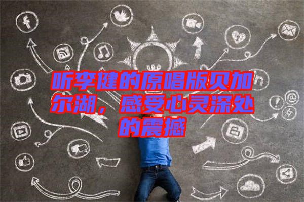 聽李健的原唱版貝加爾湖，感受心靈深處的震撼