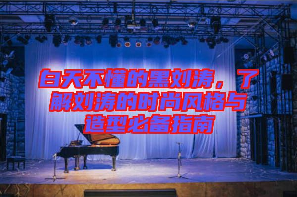 白天不懂的黑劉濤，了解劉濤的時(shí)尚風(fēng)格與造型必備指南