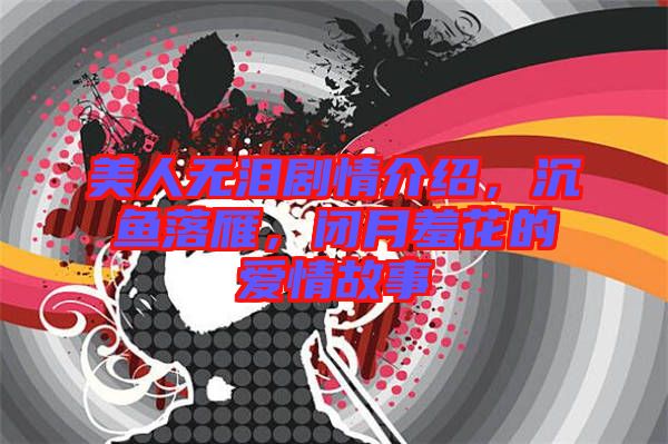 美人無(wú)淚劇情介紹，沉魚(yú)落雁，閉月羞花的愛(ài)情故事