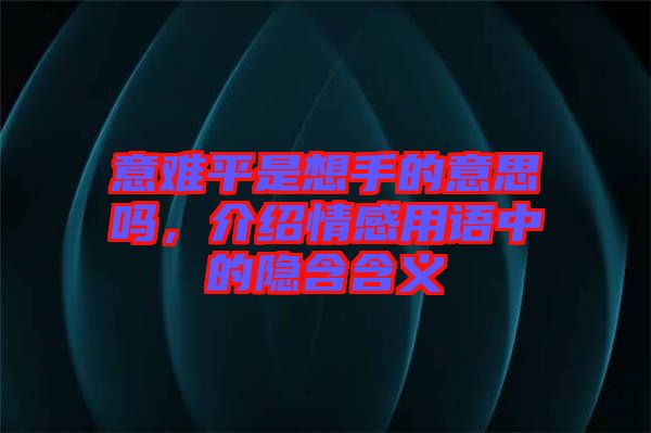 意難平是想手的意思嗎，介紹情感用語中的隱含含義
