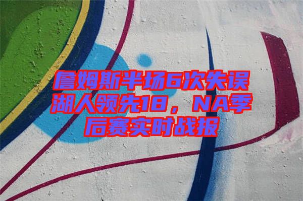 詹姆斯半場6次失誤湖人領(lǐng)先18，NA季后賽實時戰(zhàn)報