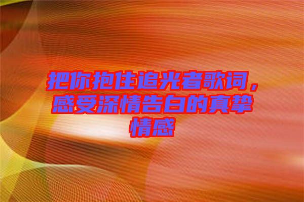 把你抱住追光者歌詞，感受深情告白的真摯情感