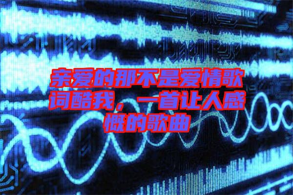 親愛的那不是愛情歌詞酷我，一首讓人感慨的歌曲