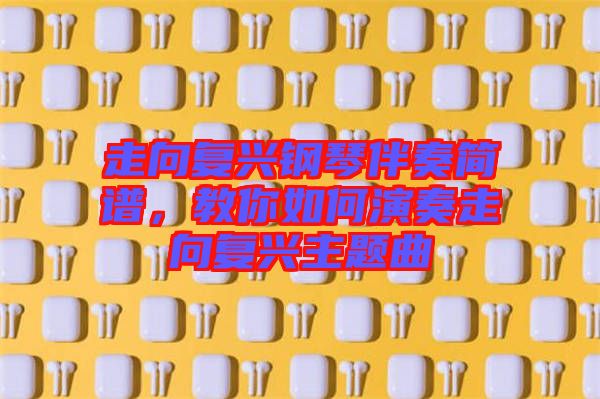 走向復(fù)興鋼琴伴奏簡(jiǎn)譜，教你如何演奏走向復(fù)興主題曲
