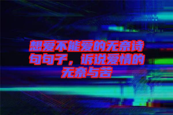 想愛(ài)不能愛(ài)的無(wú)奈詩(shī)句句子，訴說(shuō)愛(ài)情的無(wú)奈與苦