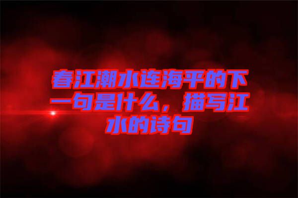 春江潮水連海平的下一句是什么，描寫(xiě)江水的詩(shī)句