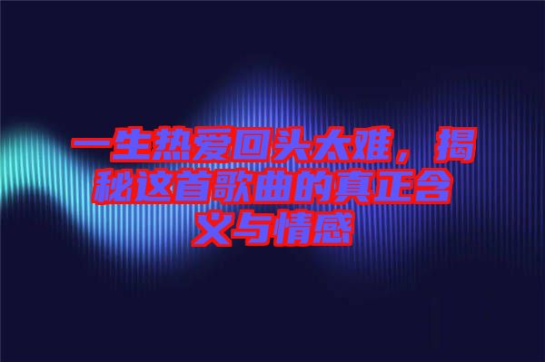 一生熱愛回頭太難，揭秘這首歌曲的真正含義與情感