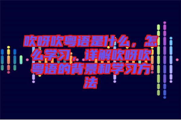 吹呀吹粵語是什么，怎么學(xué)習(xí)，詳解吹呀吹粵語的背景和學(xué)習(xí)方法