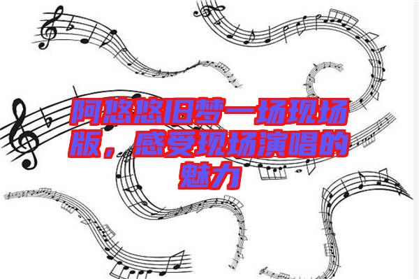 阿悠悠舊夢一場現(xiàn)場版，感受現(xiàn)場演唱的魅力