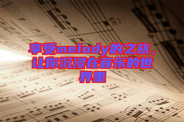 享受melody的之旅，讓你沉浸在音樂的世界里