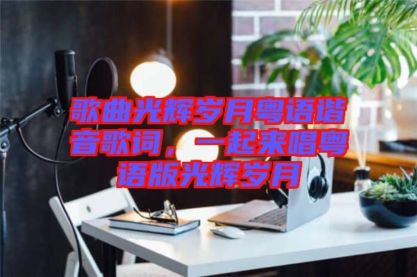 歌曲光輝歲月粵語諧音歌詞，一起來唱粵語版光輝歲月