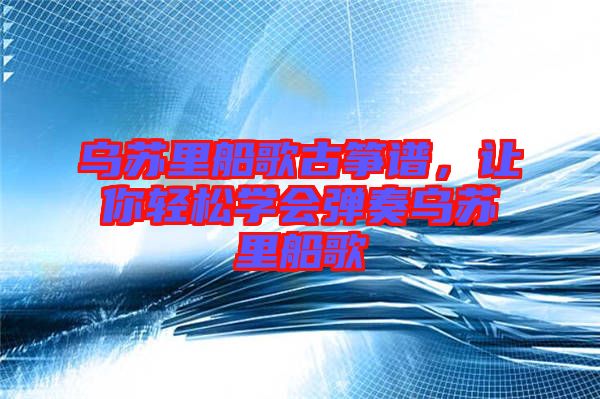 烏蘇里船歌古箏譜，讓你輕松學(xué)會(huì)彈奏烏蘇里船歌