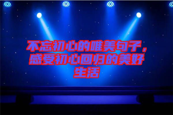 不忘初心的唯美句子，感受初心回歸的美好生活