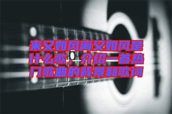 來又如風離又如風是什么歌，介紹一首熱門歌曲的背景和歌詞