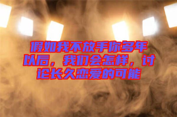 假如我不放手你多年以后，我們會(huì)怎樣，討論長(zhǎng)久戀愛的可能