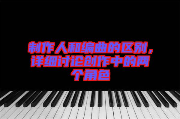 制作人和編曲的區(qū)別，詳細討論創(chuàng)作中的兩個角色