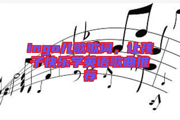 ingo兒歌歌詞，讓孩子快樂學(xué)英語歌曲推薦