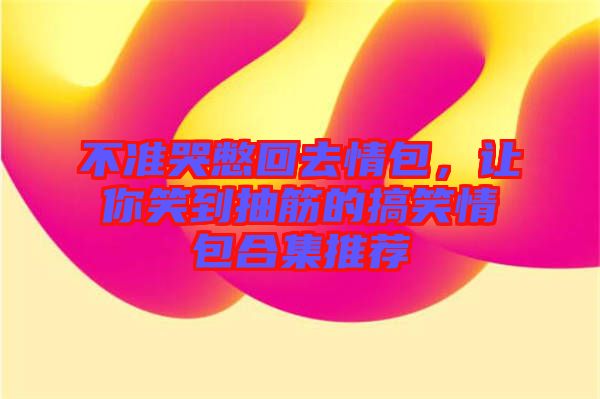 不準(zhǔn)哭憋回去情包，讓你笑到抽筋的搞笑情包合集推薦