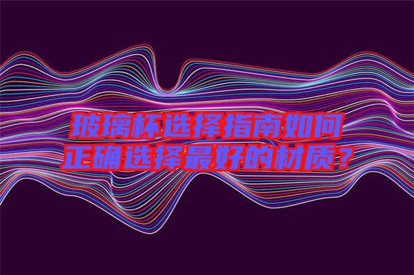 玻璃杯選擇指南如何正確選擇最好的材質(zhì)？