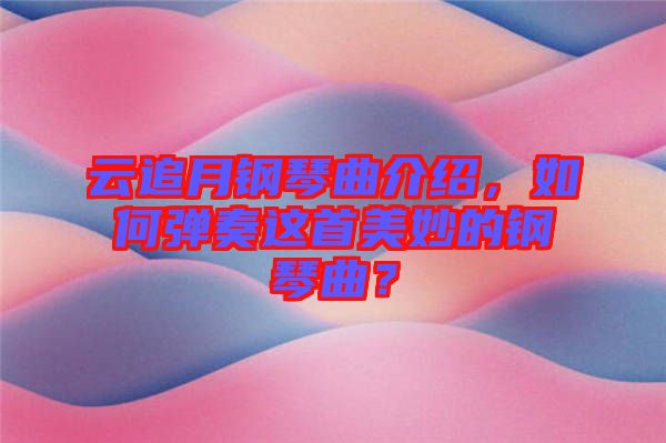 云追月鋼琴曲介紹，如何彈奏這首美妙的鋼琴曲？