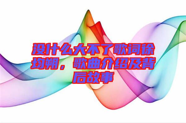 沒(méi)什么大不了歌詞徐均朔，歌曲介紹及背后故事